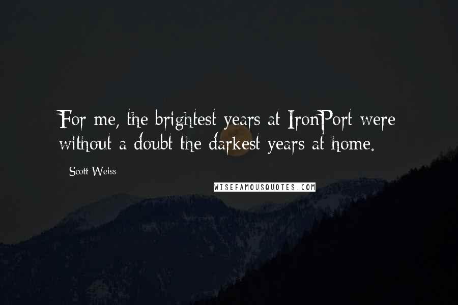 Scott Weiss Quotes: For me, the brightest years at IronPort were without a doubt the darkest years at home.