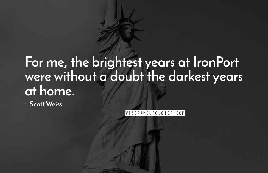 Scott Weiss Quotes: For me, the brightest years at IronPort were without a doubt the darkest years at home.