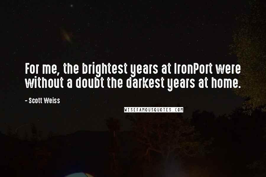 Scott Weiss Quotes: For me, the brightest years at IronPort were without a doubt the darkest years at home.