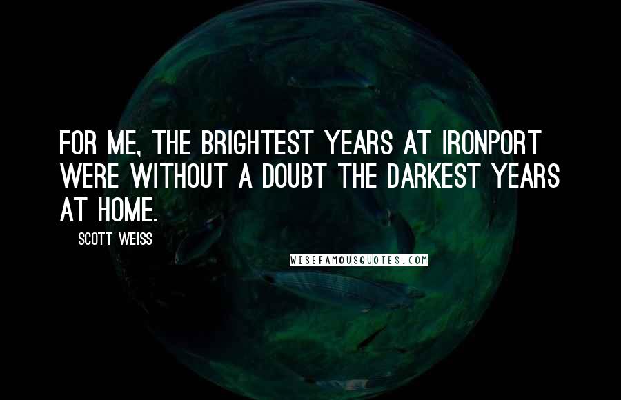 Scott Weiss Quotes: For me, the brightest years at IronPort were without a doubt the darkest years at home.