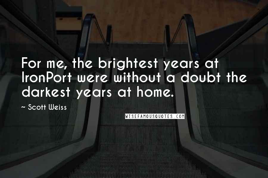 Scott Weiss Quotes: For me, the brightest years at IronPort were without a doubt the darkest years at home.