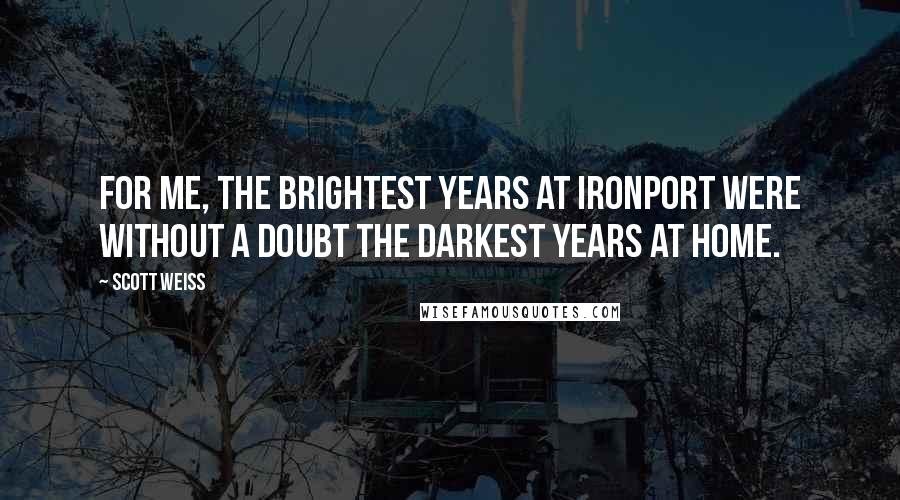 Scott Weiss Quotes: For me, the brightest years at IronPort were without a doubt the darkest years at home.