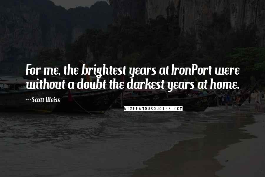 Scott Weiss Quotes: For me, the brightest years at IronPort were without a doubt the darkest years at home.