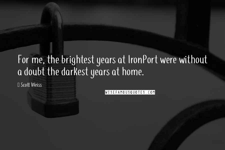 Scott Weiss Quotes: For me, the brightest years at IronPort were without a doubt the darkest years at home.