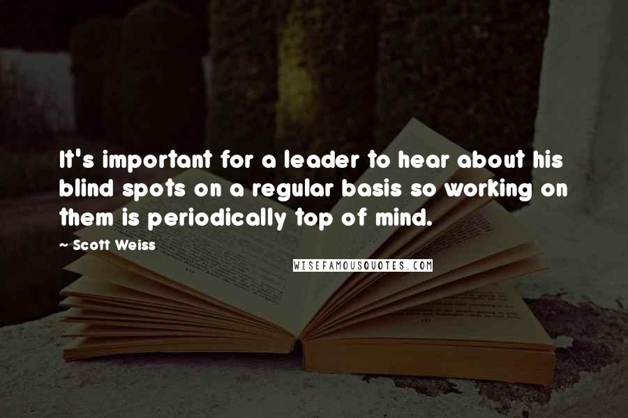 Scott Weiss Quotes: It's important for a leader to hear about his blind spots on a regular basis so working on them is periodically top of mind.