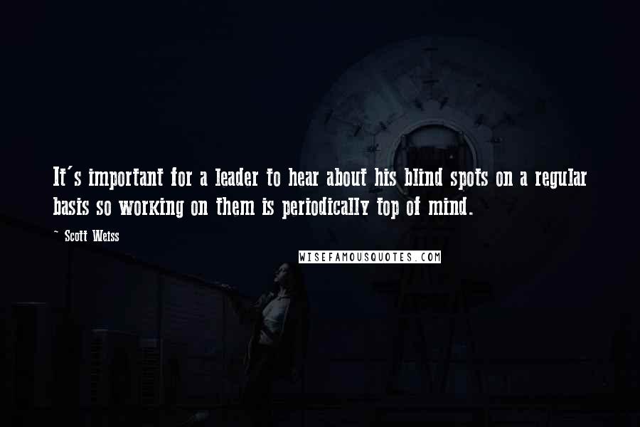 Scott Weiss Quotes: It's important for a leader to hear about his blind spots on a regular basis so working on them is periodically top of mind.