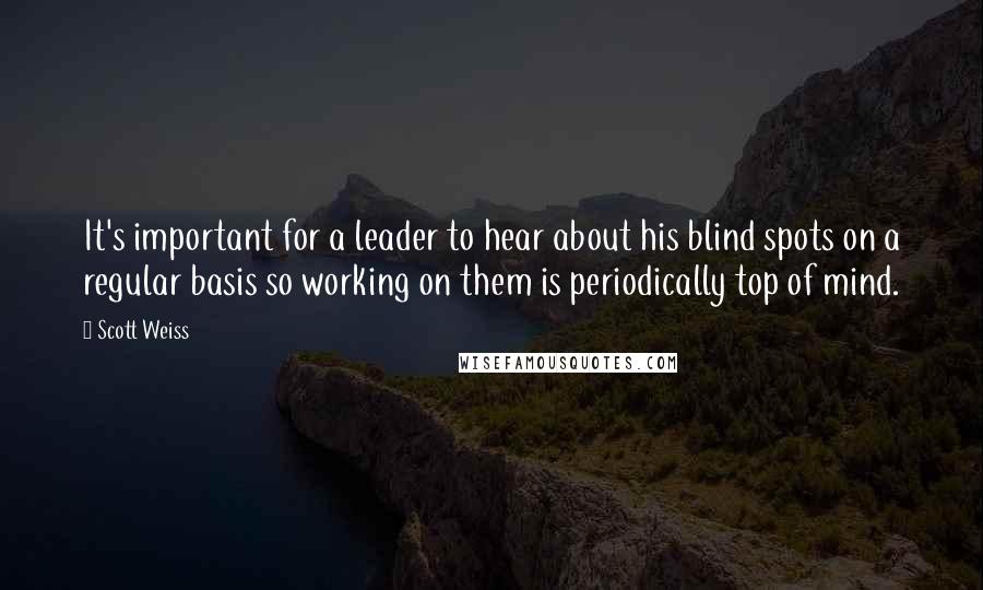 Scott Weiss Quotes: It's important for a leader to hear about his blind spots on a regular basis so working on them is periodically top of mind.