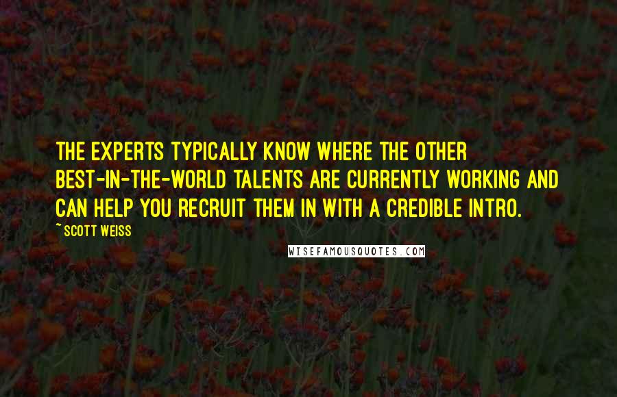 Scott Weiss Quotes: The experts typically know where the other best-in-the-world talents are currently working and can help you recruit them in with a credible intro.