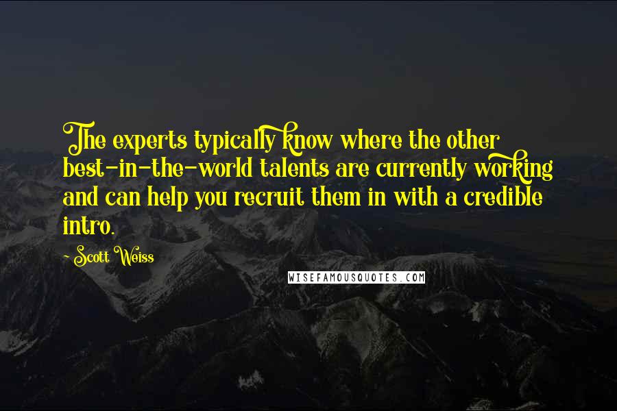 Scott Weiss Quotes: The experts typically know where the other best-in-the-world talents are currently working and can help you recruit them in with a credible intro.