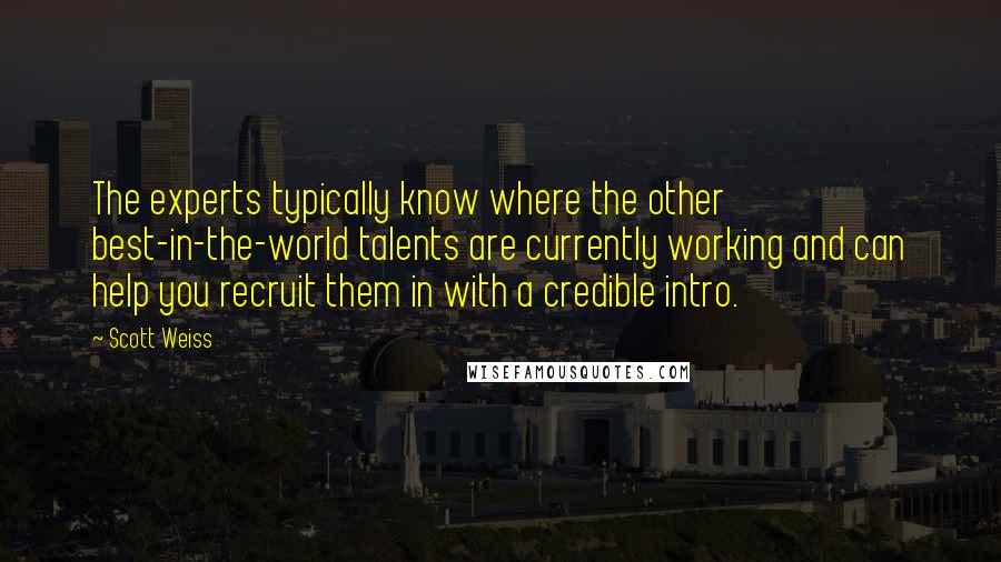 Scott Weiss Quotes: The experts typically know where the other best-in-the-world talents are currently working and can help you recruit them in with a credible intro.