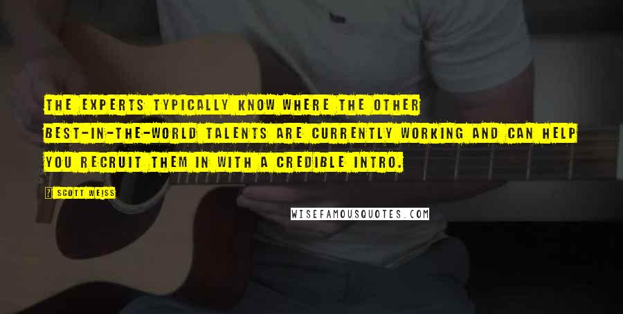 Scott Weiss Quotes: The experts typically know where the other best-in-the-world talents are currently working and can help you recruit them in with a credible intro.