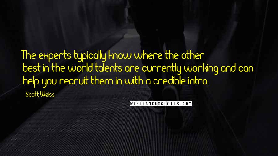 Scott Weiss Quotes: The experts typically know where the other best-in-the-world talents are currently working and can help you recruit them in with a credible intro.
