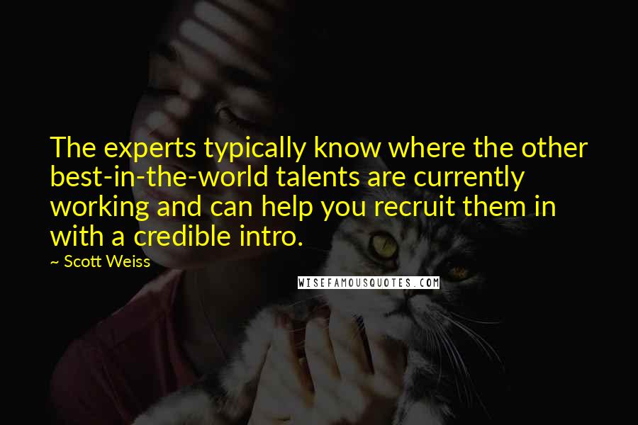 Scott Weiss Quotes: The experts typically know where the other best-in-the-world talents are currently working and can help you recruit them in with a credible intro.