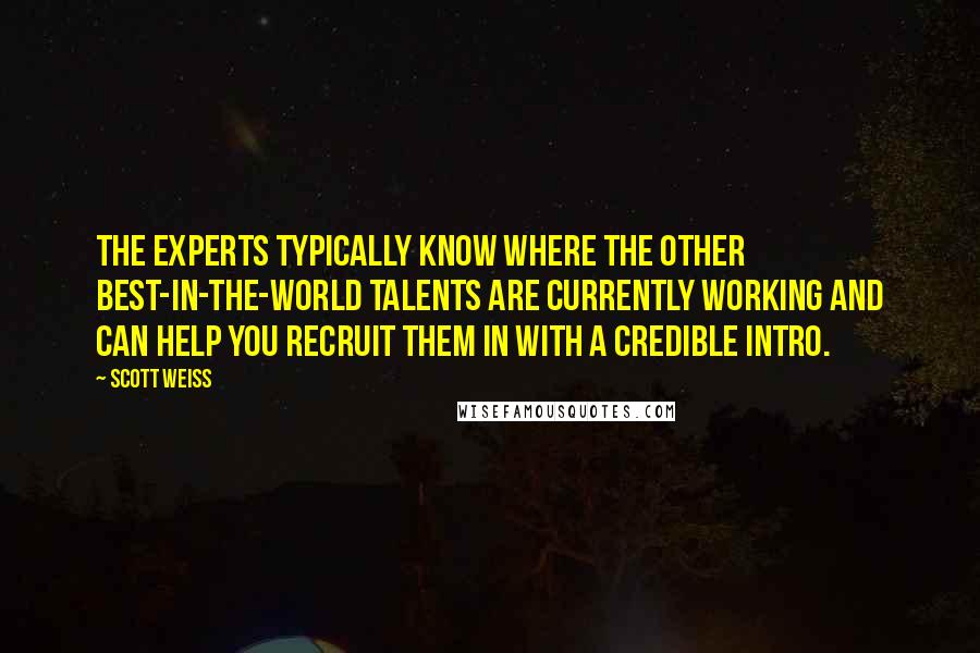 Scott Weiss Quotes: The experts typically know where the other best-in-the-world talents are currently working and can help you recruit them in with a credible intro.