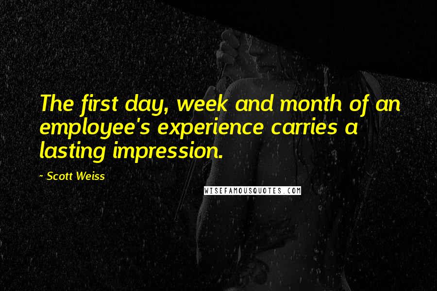 Scott Weiss Quotes: The first day, week and month of an employee's experience carries a lasting impression.