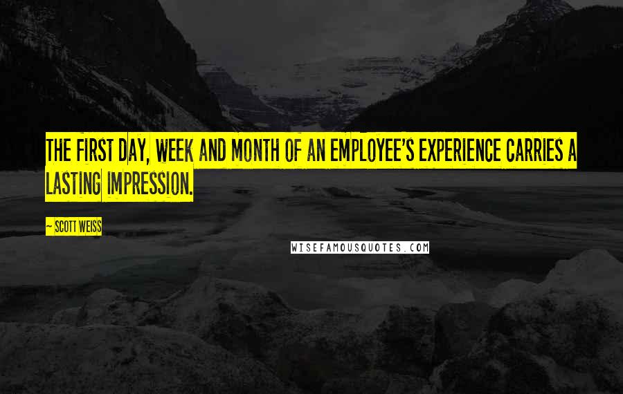 Scott Weiss Quotes: The first day, week and month of an employee's experience carries a lasting impression.