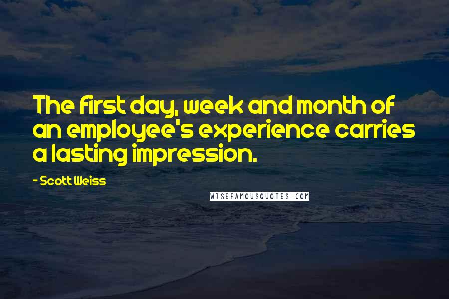 Scott Weiss Quotes: The first day, week and month of an employee's experience carries a lasting impression.