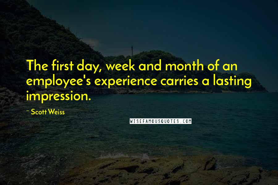 Scott Weiss Quotes: The first day, week and month of an employee's experience carries a lasting impression.