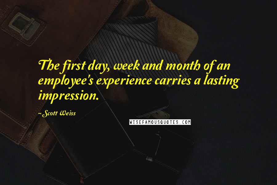 Scott Weiss Quotes: The first day, week and month of an employee's experience carries a lasting impression.