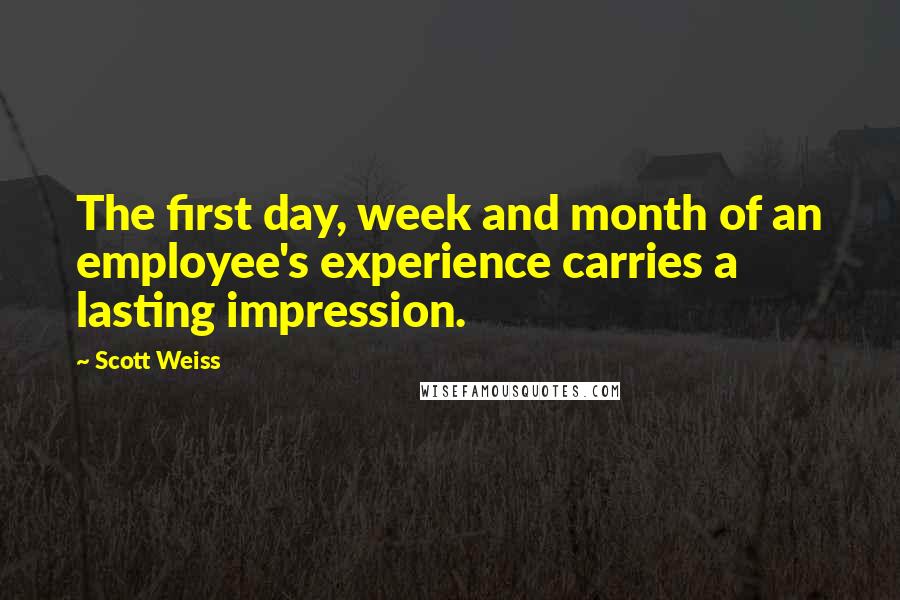 Scott Weiss Quotes: The first day, week and month of an employee's experience carries a lasting impression.