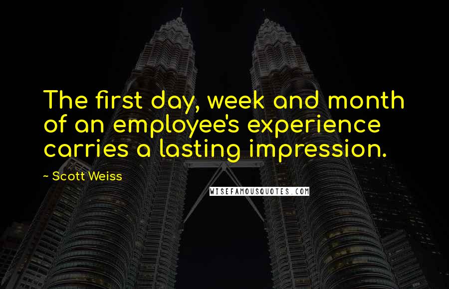 Scott Weiss Quotes: The first day, week and month of an employee's experience carries a lasting impression.