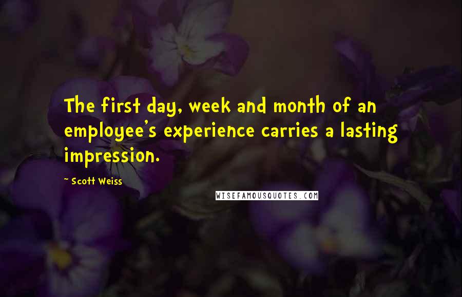 Scott Weiss Quotes: The first day, week and month of an employee's experience carries a lasting impression.