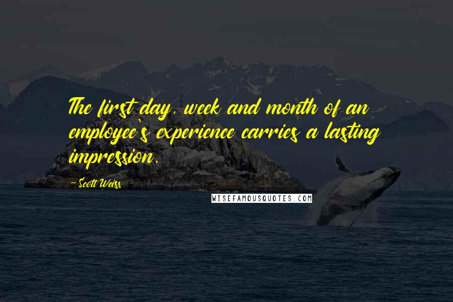 Scott Weiss Quotes: The first day, week and month of an employee's experience carries a lasting impression.