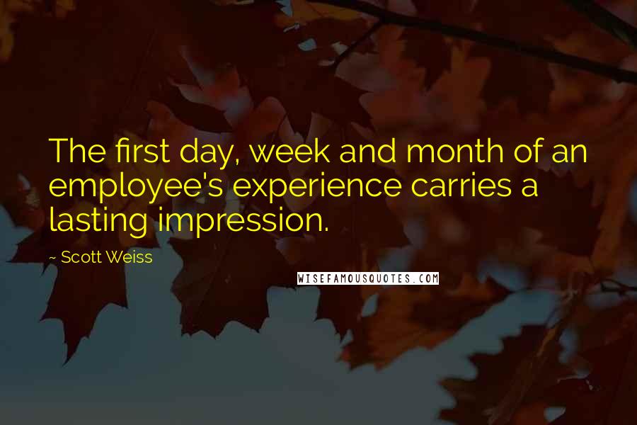 Scott Weiss Quotes: The first day, week and month of an employee's experience carries a lasting impression.