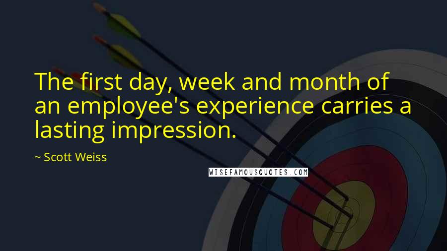 Scott Weiss Quotes: The first day, week and month of an employee's experience carries a lasting impression.