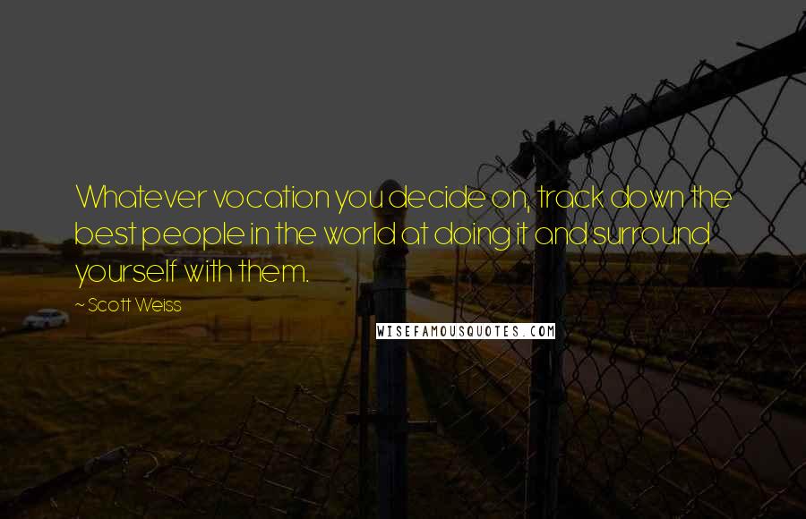 Scott Weiss Quotes: Whatever vocation you decide on, track down the best people in the world at doing it and surround yourself with them.