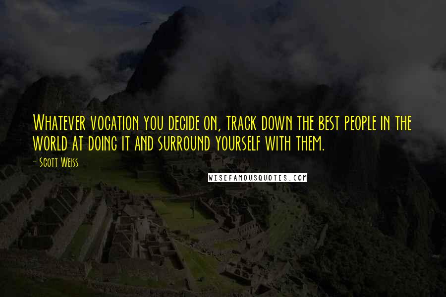 Scott Weiss Quotes: Whatever vocation you decide on, track down the best people in the world at doing it and surround yourself with them.