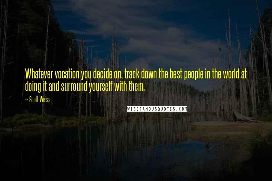 Scott Weiss Quotes: Whatever vocation you decide on, track down the best people in the world at doing it and surround yourself with them.