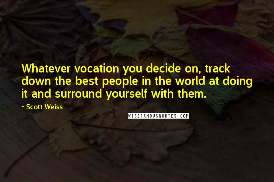 Scott Weiss Quotes: Whatever vocation you decide on, track down the best people in the world at doing it and surround yourself with them.