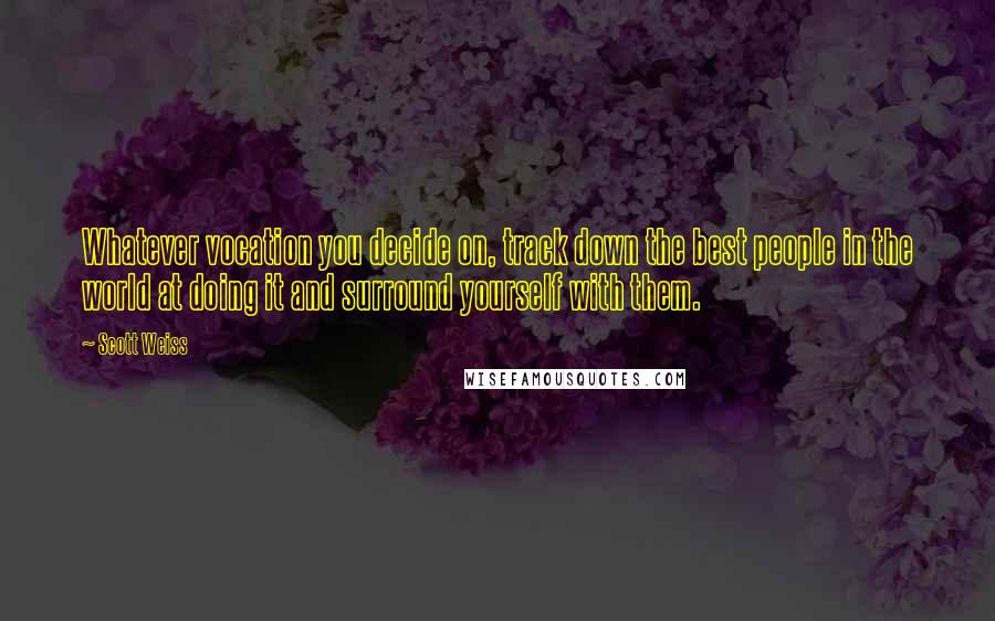 Scott Weiss Quotes: Whatever vocation you decide on, track down the best people in the world at doing it and surround yourself with them.