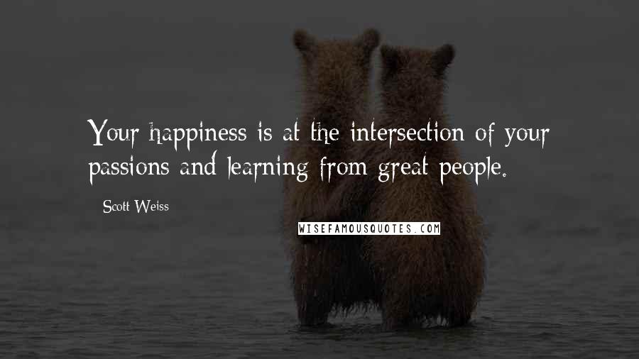 Scott Weiss Quotes: Your happiness is at the intersection of your passions and learning from great people.