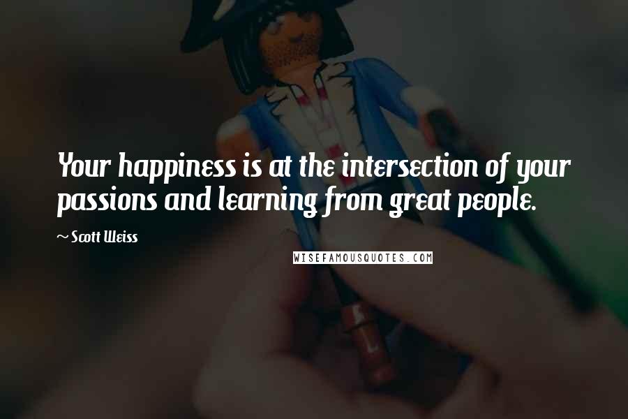 Scott Weiss Quotes: Your happiness is at the intersection of your passions and learning from great people.