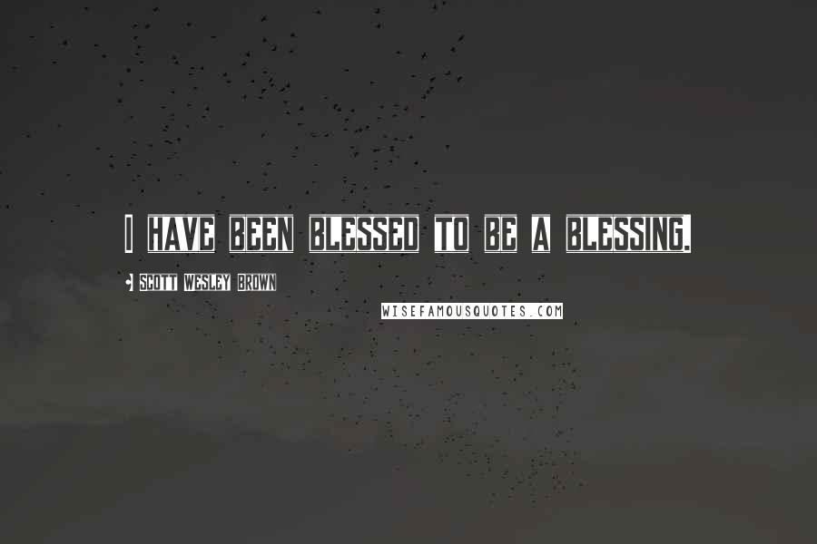 Scott Wesley Brown Quotes: I have been blessed to be a blessing.