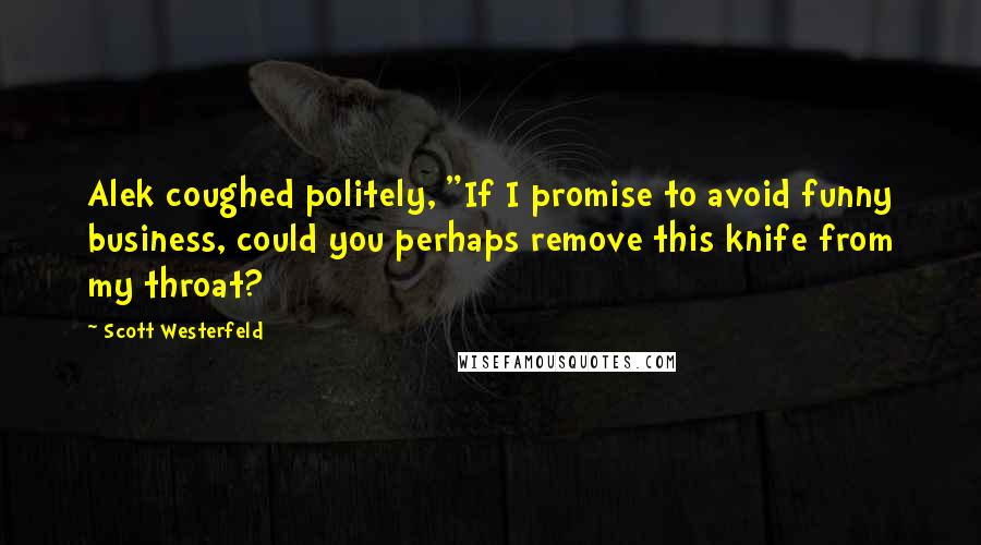 Scott Westerfeld Quotes: Alek coughed politely, "If I promise to avoid funny business, could you perhaps remove this knife from my throat?