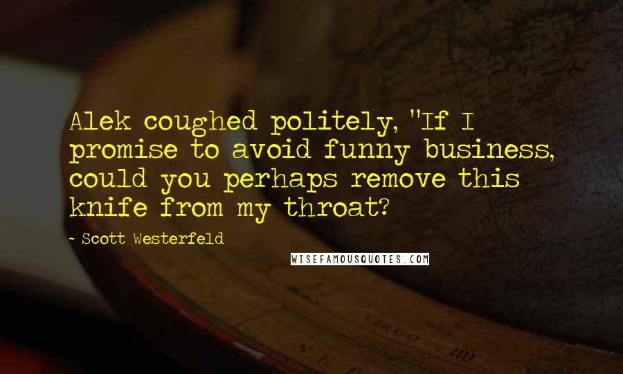 Scott Westerfeld Quotes: Alek coughed politely, "If I promise to avoid funny business, could you perhaps remove this knife from my throat?