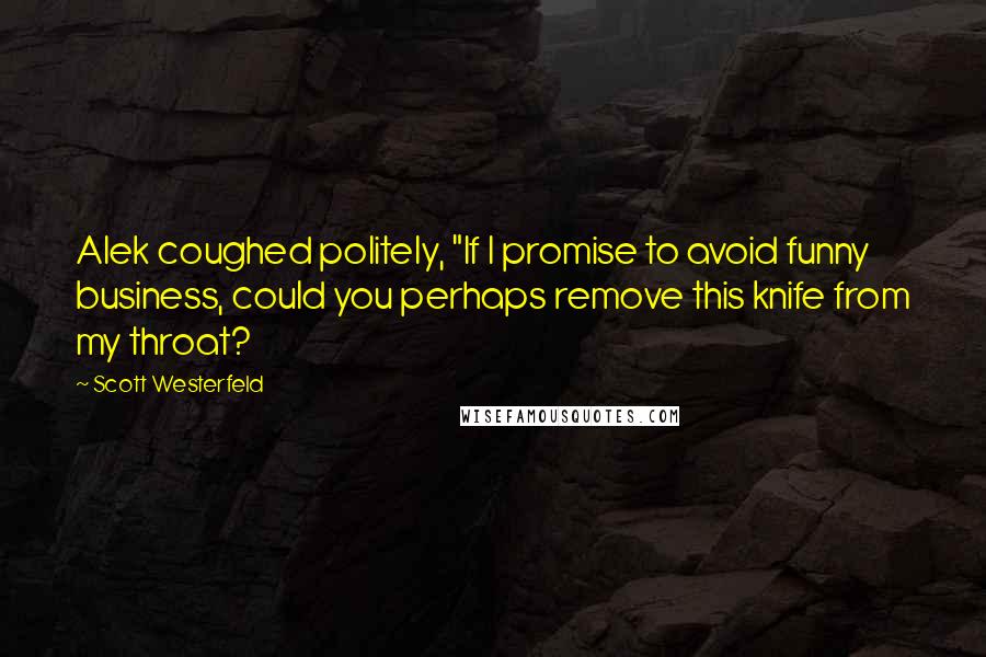 Scott Westerfeld Quotes: Alek coughed politely, "If I promise to avoid funny business, could you perhaps remove this knife from my throat?