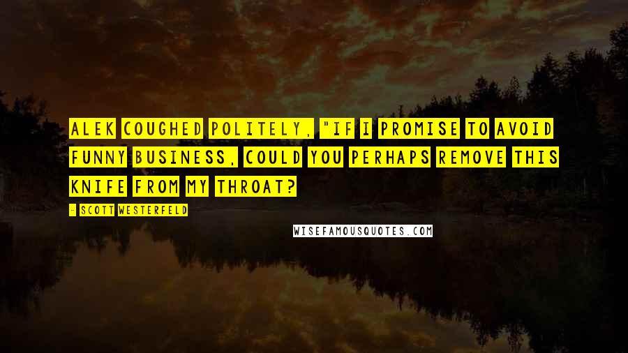 Scott Westerfeld Quotes: Alek coughed politely, "If I promise to avoid funny business, could you perhaps remove this knife from my throat?