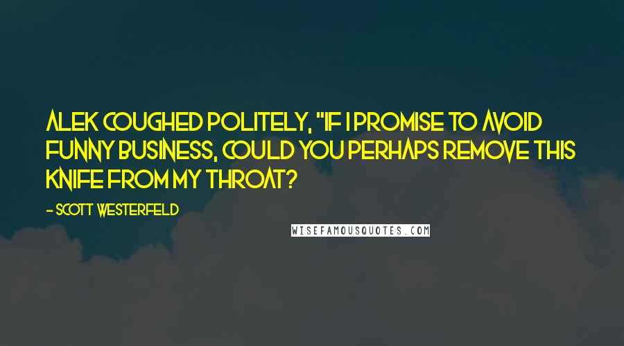 Scott Westerfeld Quotes: Alek coughed politely, "If I promise to avoid funny business, could you perhaps remove this knife from my throat?