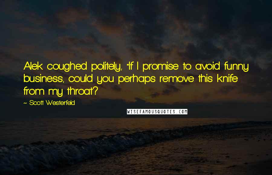 Scott Westerfeld Quotes: Alek coughed politely, "If I promise to avoid funny business, could you perhaps remove this knife from my throat?