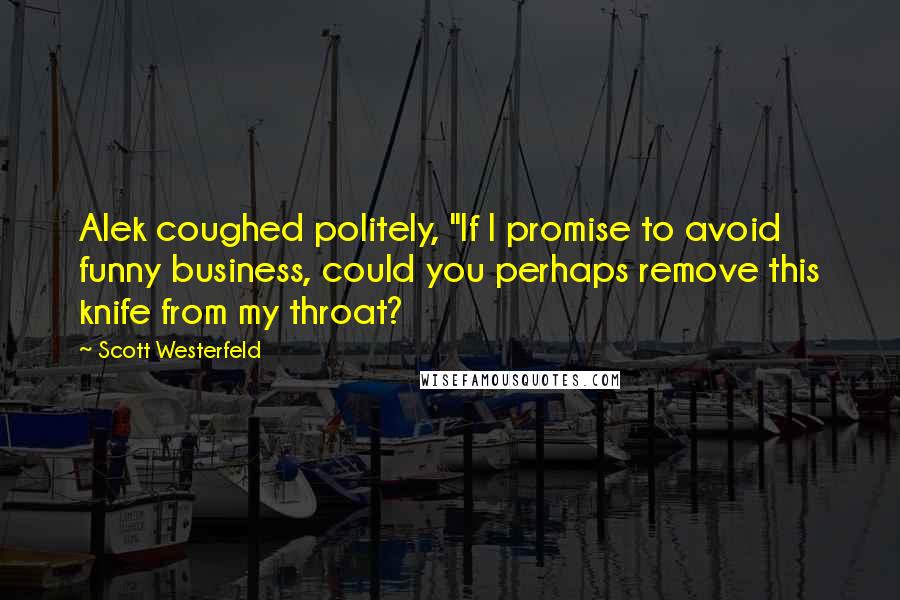 Scott Westerfeld Quotes: Alek coughed politely, "If I promise to avoid funny business, could you perhaps remove this knife from my throat?