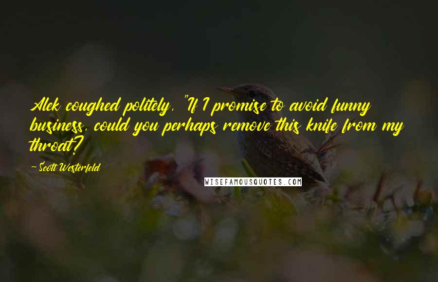 Scott Westerfeld Quotes: Alek coughed politely, "If I promise to avoid funny business, could you perhaps remove this knife from my throat?