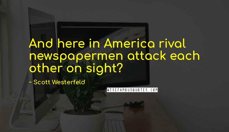 Scott Westerfeld Quotes: And here in America rival newspapermen attack each other on sight?