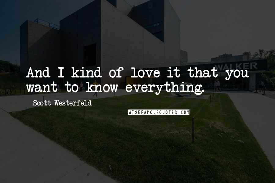 Scott Westerfeld Quotes: And I kind of love it that you want to know everything.