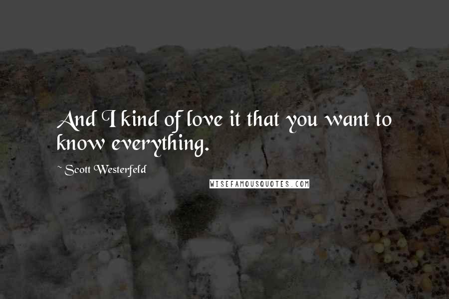 Scott Westerfeld Quotes: And I kind of love it that you want to know everything.