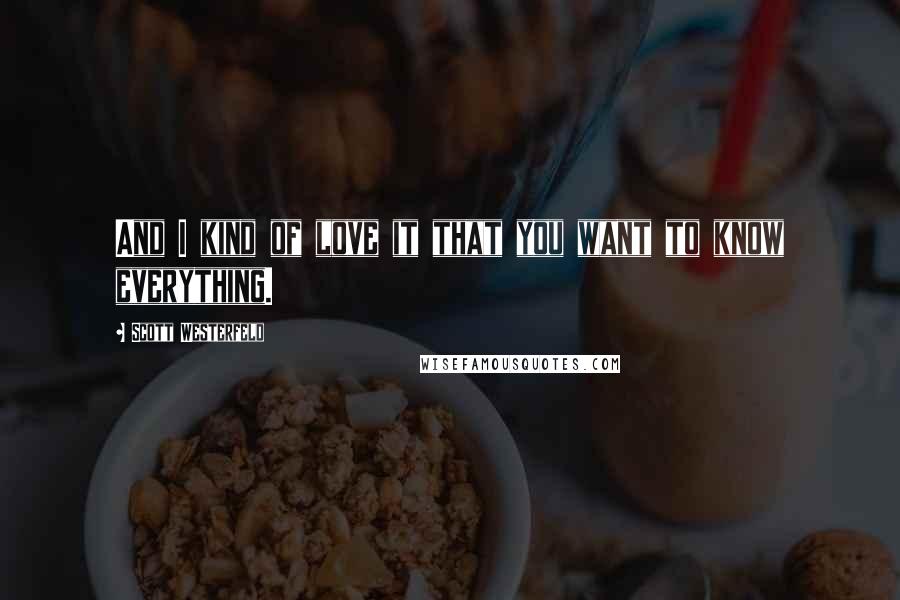 Scott Westerfeld Quotes: And I kind of love it that you want to know everything.