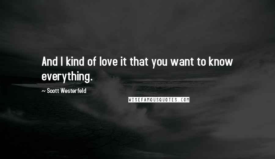 Scott Westerfeld Quotes: And I kind of love it that you want to know everything.